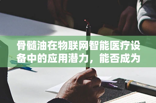 骨髓油在物联网智能医疗设备中的应用潜力，能否成为未来健康监测的‘新宠’？