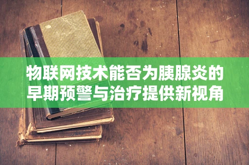 物联网技术能否为胰腺炎的早期预警与治疗提供新视角？