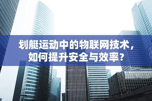 划艇运动中的物联网技术，如何提升安全与效率？