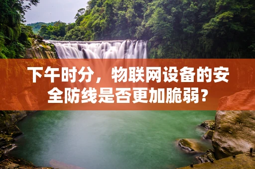 下午时分，物联网设备的安全防线是否更加脆弱？