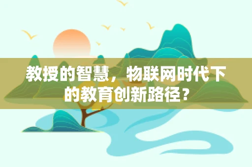 教授的智慧，物联网时代下的教育创新路径？