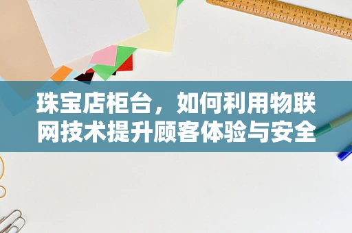 珠宝店柜台，如何利用物联网技术提升顾客体验与安全管理？