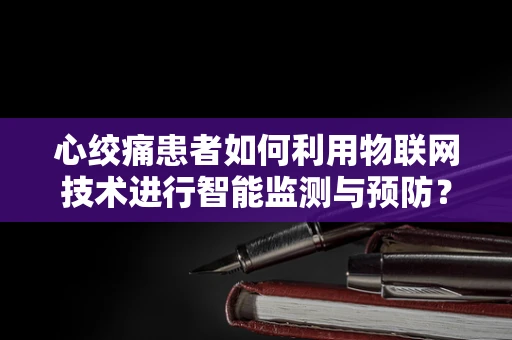 心绞痛患者如何利用物联网技术进行智能监测与预防？