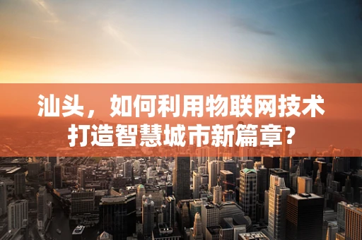 汕头，如何利用物联网技术打造智慧城市新篇章？