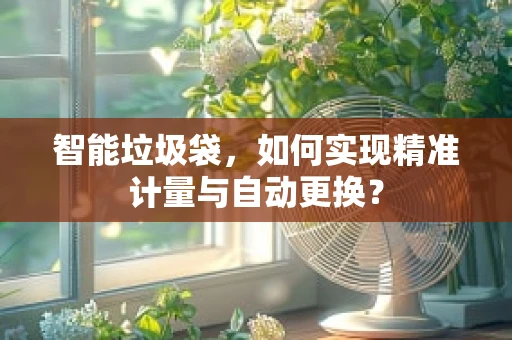 智能垃圾袋，如何实现精准计量与自动更换？