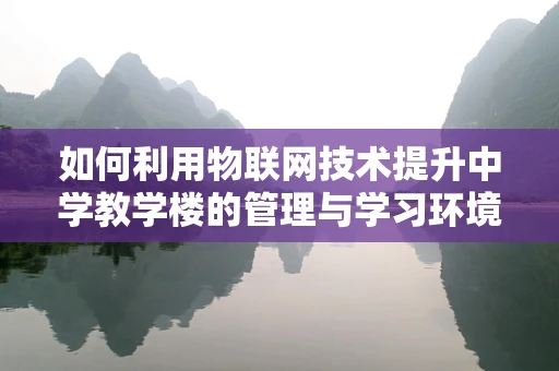 如何利用物联网技术提升中学教学楼的管理与学习环境？