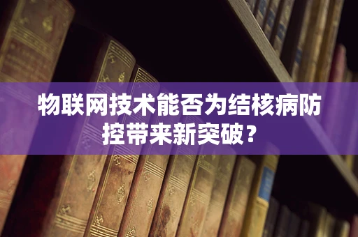 物联网技术能否为结核病防控带来新突破？