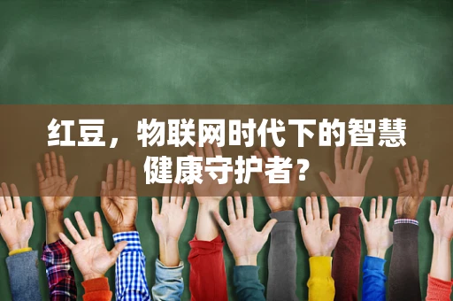 红豆，物联网时代下的智慧健康守护者？