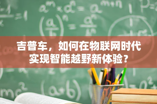 吉普车，如何在物联网时代实现智能越野新体验？