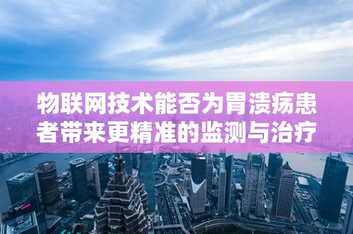 物联网技术能否为胃溃疡患者带来更精准的监测与治疗？