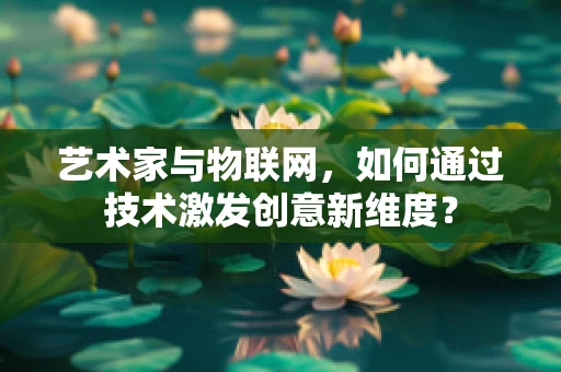 艺术家与物联网，如何通过技术激发创意新维度？