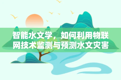 智能水文学，如何利用物联网技术监测与预测水文灾害？