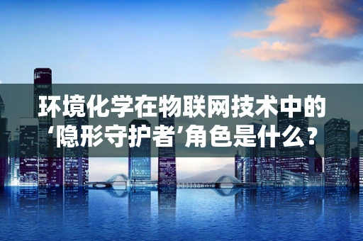 环境化学在物联网技术中的‘隐形守护者’角色是什么？