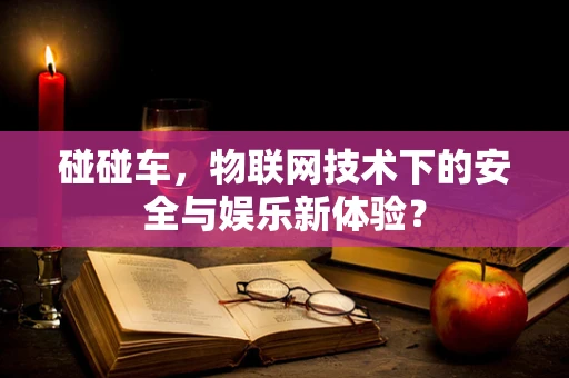 碰碰车，物联网技术下的安全与娱乐新体验？