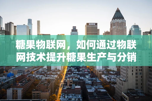 糖果物联网，如何通过物联网技术提升糖果生产与分销的智能化？