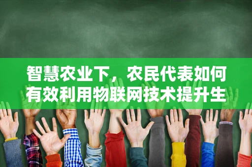 智慧农业下，农民代表如何有效利用物联网技术提升生产效率？