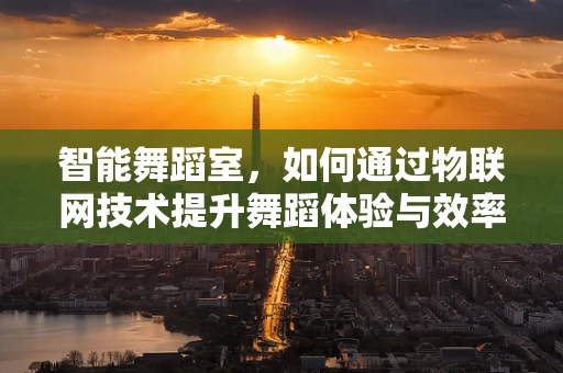 智能舞蹈室，如何通过物联网技术提升舞蹈体验与效率？