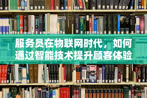 服务员在物联网时代，如何通过智能技术提升顾客体验？