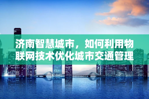 济南智慧城市，如何利用物联网技术优化城市交通管理？