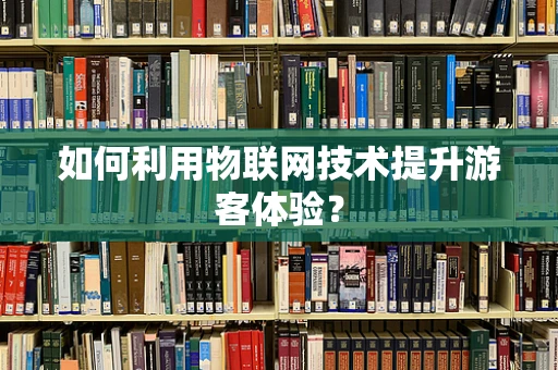 如何利用物联网技术提升游客体验？