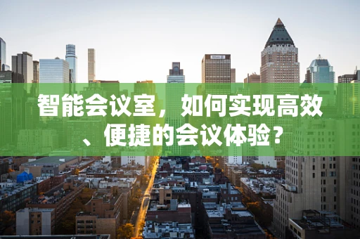 智能会议室，如何实现高效、便捷的会议体验？