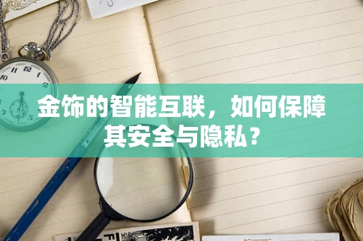 金饰的智能互联，如何保障其安全与隐私？