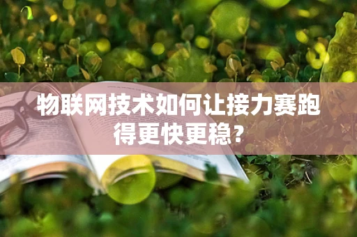 物联网技术如何让接力赛跑得更快更稳？