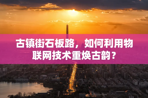 古镇街石板路，如何利用物联网技术重焕古韵？