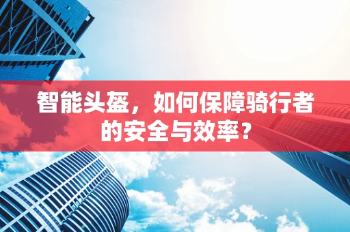 智能头盔，如何保障骑行者的安全与效率？