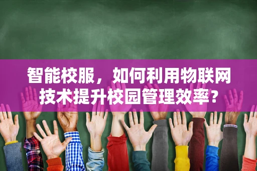 智能校服，如何利用物联网技术提升校园管理效率？