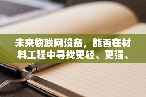 未来物联网设备，能否在材料工程中寻找更轻、更强、更智能的解决方案？