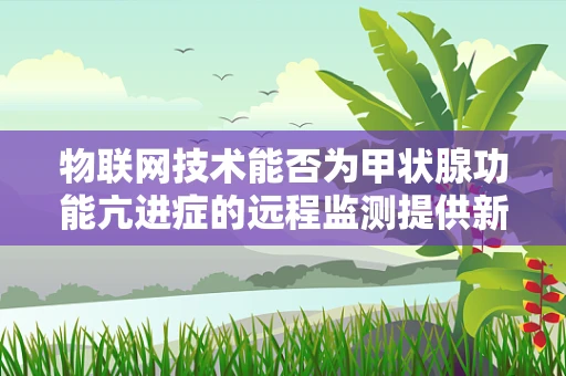 物联网技术能否为甲状腺功能亢进症的远程监测提供新思路？