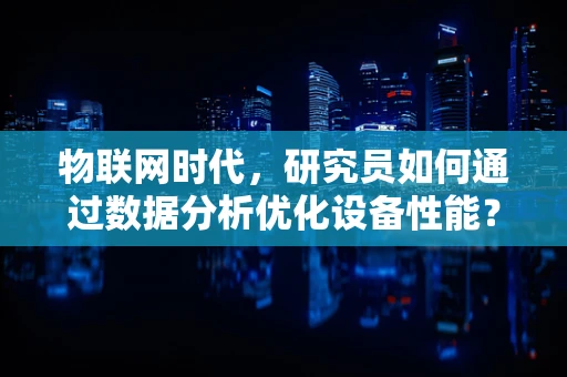 物联网时代，研究员如何通过数据分析优化设备性能？