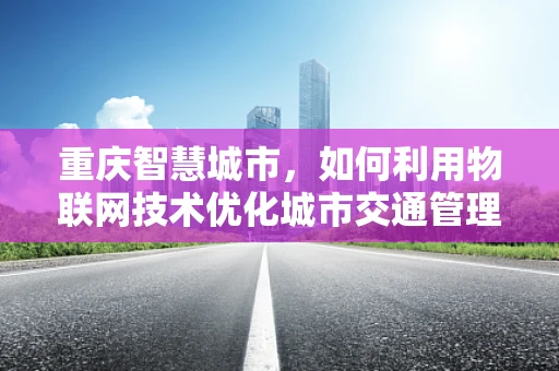 重庆智慧城市，如何利用物联网技术优化城市交通管理？