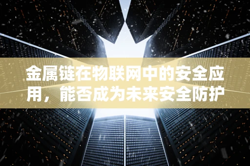 金属链在物联网中的安全应用，能否成为未来安全防护的‘隐形卫士’？