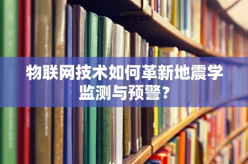 物联网技术如何革新地震学监测与预警？