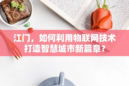 江门，如何利用物联网技术打造智慧城市新篇章？