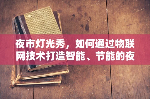 夜市灯光秀，如何通过物联网技术打造智能、节能的夜间盛宴？