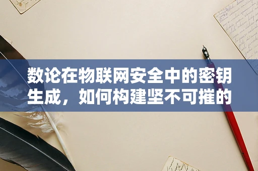 数论在物联网安全中的密钥生成，如何构建坚不可摧的加密防线？