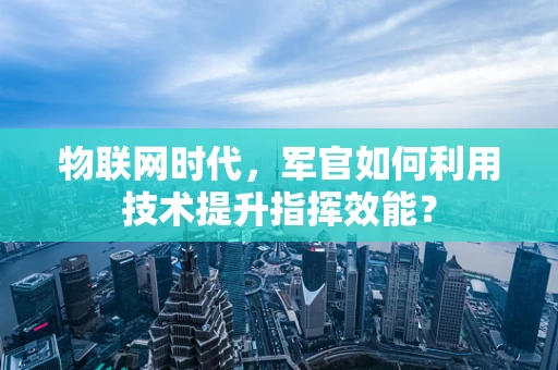 物联网时代，军官如何利用技术提升指挥效能？