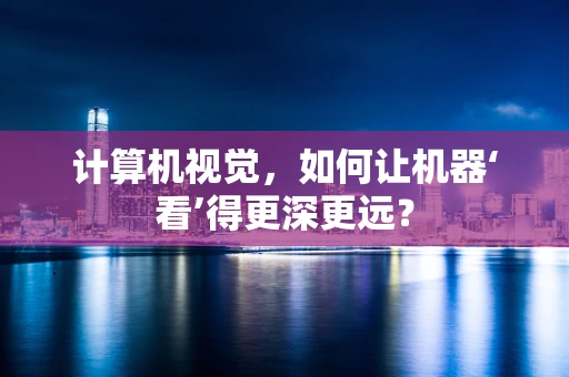 计算机视觉，如何让机器‘看’得更深更远？