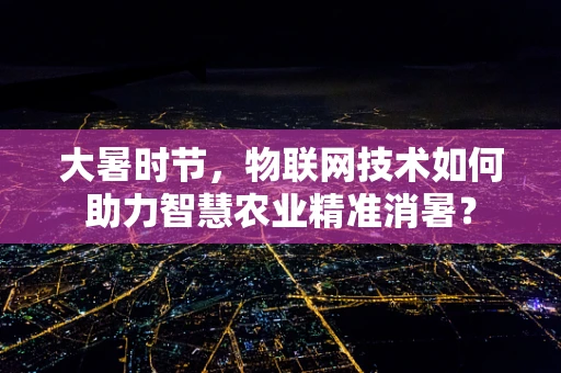 大暑时节，物联网技术如何助力智慧农业精准消暑？