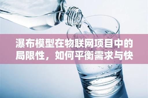 瀑布模型在物联网项目中的局限性，如何平衡需求与快速迭代？