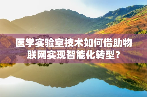 医学实验室技术如何借助物联网实现智能化转型？