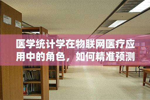 医学统计学在物联网医疗应用中的角色，如何精准预测患者健康状况？