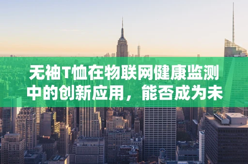 无袖T恤在物联网健康监测中的创新应用，能否成为未来穿戴医疗的新宠？