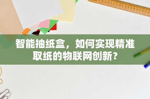 智能抽纸盒，如何实现精准取纸的物联网创新？