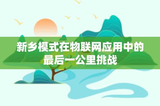 新乡模式在物联网应用中的最后一公里挑战