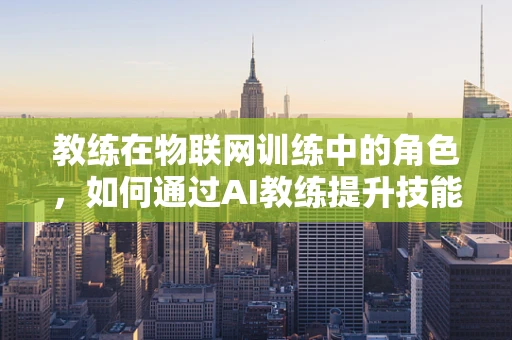 教练在物联网训练中的角色，如何通过AI教练提升技能与效率？