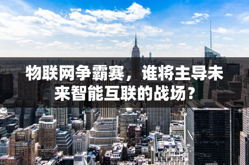 物联网争霸赛，谁将主导未来智能互联的战场？